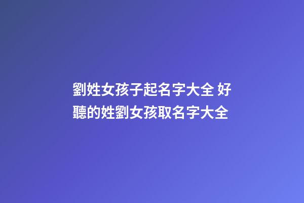 劉姓女孩子起名字大全 好聽的姓劉女孩取名字大全